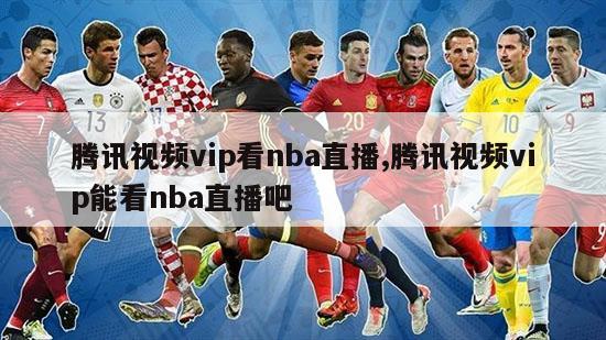 腾讯视频vip看nba直播,腾讯视频vip能看nba直播吧