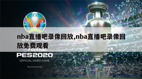 nba直播吧录像回放,nba直播吧录像回放免费观看