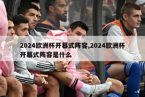 2024欧洲杯开幕式阵容,2024欧洲杯开幕式阵容是什么