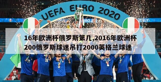 16年欧洲杯俄罗斯第几,2016年欧洲杯200俄罗斯球迷吊打2000英格兰球迷