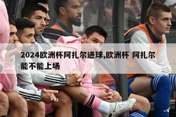 2024欧洲杯阿扎尔进球,欧洲杯 阿扎尔能不能上场