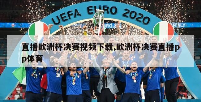 直播欧洲杯决赛视频下载,欧洲杯决赛直播pp体育
