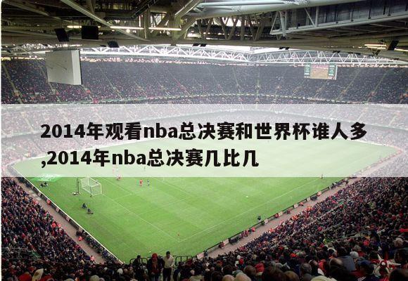 2014年观看nba总决赛和世界杯谁人多,2014年nba总决赛几比几