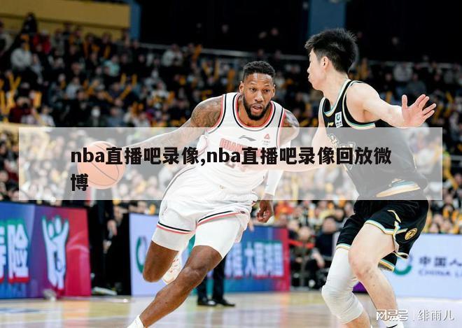 nba直播吧录像,nba直播吧录像回放微博