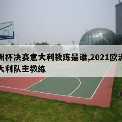 欧洲杯决赛意大利教练是谁,2021欧洲杯意大利队主教练