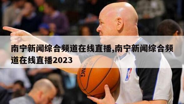 南宁新闻综合频道在线直播,南宁新闻综合频道在线直播2023