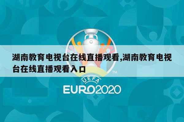 湖南教育电视台在线直播观看,湖南教育电视台在线直播观看入口