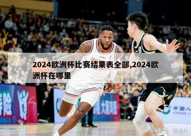 2024欧洲杯比赛结果表全部,2024欧洲杯在哪里