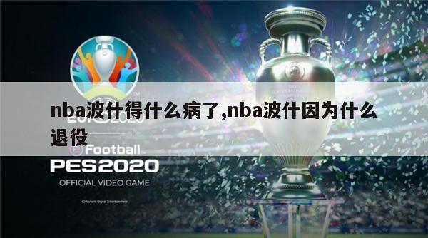 nba波什得什么病了,nba波什因为什么退役