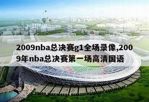 2009nba总决赛g1全场录像,2009年nba总决赛第一场高清国语