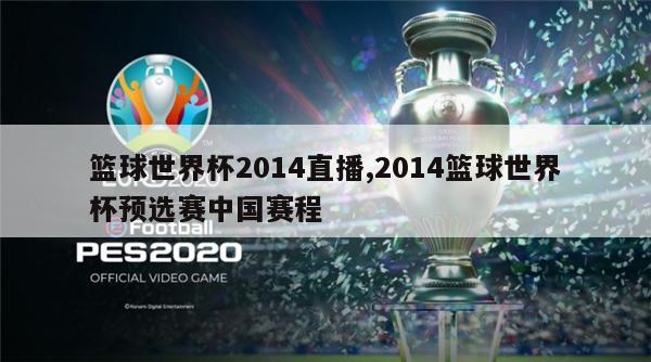 篮球世界杯2014直播,2014篮球世界杯预选赛中国赛程