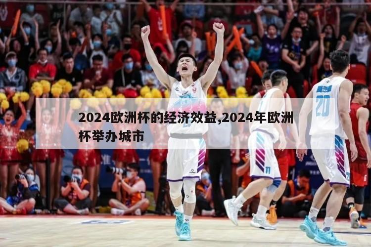 2024欧洲杯的经济效益,2024年欧洲杯举办城市