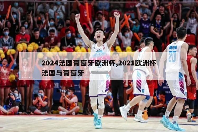 2024法国葡萄牙欧洲杯,2021欧洲杯法国与葡萄牙