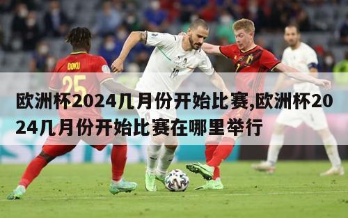 欧洲杯2024几月份开始比赛,欧洲杯2024几月份开始比赛在哪里举行