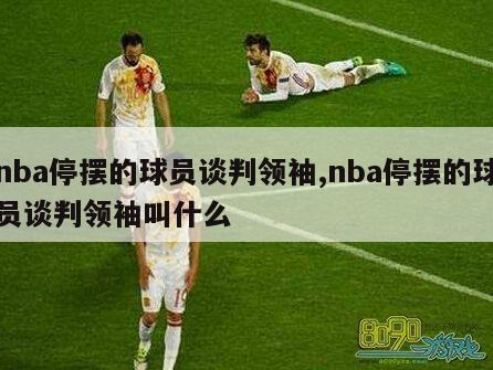 nba停摆的球员谈判领袖,nba停摆的球员谈判领袖叫什么