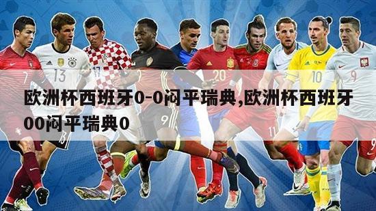 欧洲杯西班牙0-0闷平瑞典,欧洲杯西班牙00闷平瑞典0