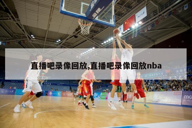 直播吧录像回放,直播吧录像回放nba