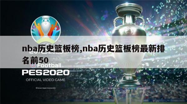 nba历史篮板榜,nba历史篮板榜最新排名前50