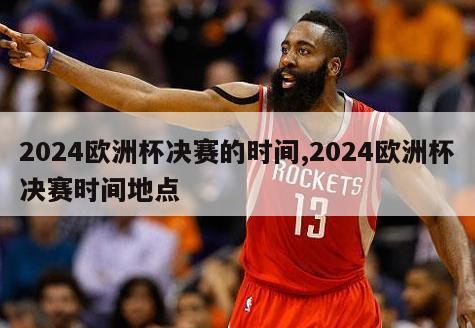 2024欧洲杯决赛的时间,2024欧洲杯决赛时间地点