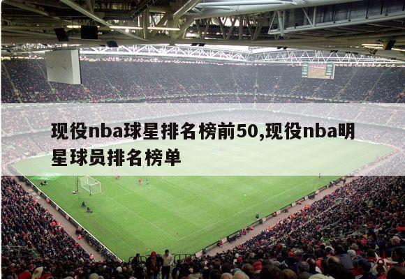 现役nba球星排名榜前50,现役nba明星球员排名榜单