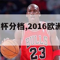 2016欧洲杯分档,2016欧洲杯分组解析