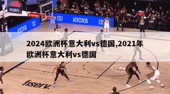 2024欧洲杯意大利vs德国,2021年欧洲杯意大利vs德国