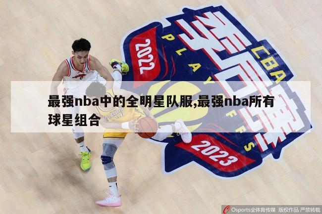 最强nba中的全明星队服,最强nba所有球星组合